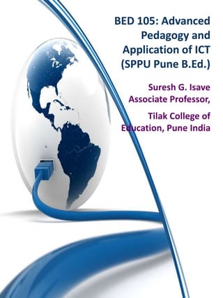 BED 105: Advanced
Pedagogy and
Application of ICT
(SPPU Pune B.Ed.)
Suresh G. Isave
Associate Professor,
Tilak College of
Education, Pune India
 