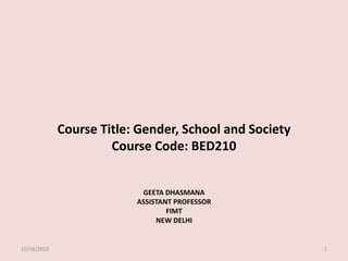 Course Title: Gender, School and Society
Course Code: BED210
GEETA DHASMANA
ASSISTANT PROFESSOR
FIMT
NEW DELHI
10/16/2020 1
 
