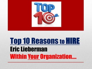 Top 10 Reasons to HIRE
Eric Lieberman
Within Your Organization….
 