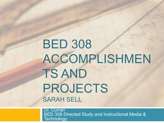 BED 308
ACCOMPLISHMEN
TS AND
PROJECTS
SARAH SELL
Dr. Curran
BED 308 Directed Study and Instructional Media &
Technology
 