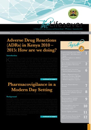 1
LifesaverThe
The Kenya National Medicine and Pharmacovigilance Newsletter | Ensuring Quallity and Efficacy of Medicine for Better Healthcare
A Publication of the Pharmacy and Poisons Board | 6th
Edition | September 2016
InsideInside
1
2
6
7
8
9
10
11
12
	Adverse Drug Reactions (ADRs) in
Kenya 2010 – 2015: How are we
doing?
	Pharmacovigilance in a Modern
Day Setting
Kenya Medicines Information and
Pharmacovigilance Directorate
Revamped
	Should I report ‘non-serious’
Adverse Drug Reactions to PPB?
	PPB as a Regional Center of
Regulatory Excellence (RCORE)
hosts other Country National
Medicines Regulatory Agencies
Round Six Minilab Refresher
Training
Joint Post-Marketing Surveillance for
Antiretrovirals, Antibiotics and Anti
TB Medicines
Pharmacovigilance Training
for Kiambu County Health
Management Team
Pharmacovigilance gains more
ground in Kirinyaga and
surrounding counties
Vaccines: Quality and Safety
MIPV Newsletter Pictures Speak-
Regional and Global Initiatives
Introduction
K
enya has been a member of the WHO Program for International Drug Monitoring
since 4th May 2010 and has been submitting ADR reports to the Uppsala
Monitoring Center (UMC) since that year. A total of 8,852 reports had been
submitted as at 31st December 2015. The annual number of reports peaked in 2012
and has since declined each year. The decline can be partly explained by the withdrawal
of Stavudine, which was implicated in more than 60% of the ARV-related ADRs when it
was in use, from the ART guidelines in Kenya. However, even after taking into account
the impact of Stavudine withdrawal, there has been a decline in the reporting rates and
possible reasons for this include attrition of trained staff as well as systemic changes
brought about as the health sector adjusted to the devolved system of governance. It
should also be noted that the spike in number of reports in 2011 and 2012 was partly
due to entry of backlog ADR reports following Kenya’s subscription to VigiFlow.
Adverse Drug Reactions
(ADRs) in Kenya 2010 –
2015: How are we doing?
Pharmacovigilance in a
Modern Day Setting
MOH/FACES, Nyatike Sub-county, Migori County
Background
Monitoring, collection, assessing and evaluating information from healthcare providers
and patients on ADRs of medicines with the view to identifying new information about
hazards, and preventing harm to patients has been ongoing at Macalder Sub-county
Hospital. Sub-optimal identification and reporting of adverse drug reactions (ADRs) and
Poor Quality Medicinal Products (PQMP) is thought to be the main challenge hampering
pharmacovigilance (PV) at the facility. The facility team was also of the impression that
medication errors were not adequately monitored and followed up. The team was
however aware of the importance of monitoring ADRs, PQMP and medication errors
in improving treatment outcomes for patients and also preventing the financial burden
brought about by these challenges.
continued on page 3
continued on page 2
 