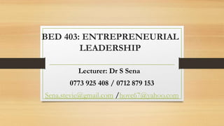BED 403: ENTREPRENEURIAL
LEADERSHIP
Lecturer: Dr S Sena
0773 925 408 / 0712 879 153
Sena.stevie@gmail.com /hove67@yahoo.com
 