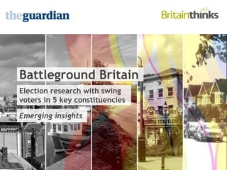 Battleground Britain
Election research with swing
voters in 5 key constituencies
Emerging insights
 