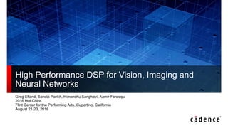 High Performance DSP for Vision, Imaging and
Neural Networks
Greg Efland, Sandip Parikh, Himanshu Sanghavi, Aamir Farooqui
2016 Hot Chips
Flint Center for the Performing Arts, Cupertino, California
August 21-23, 2016
 