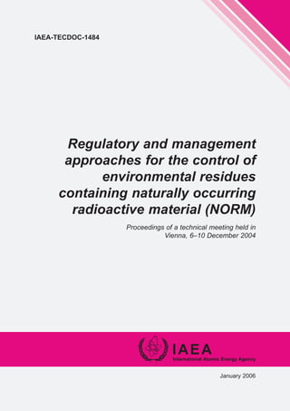 IAEA-TECDOC-1484
Regulatory and management
approaches for the control of
environmental residues
containing naturally occurring
radioactive material (NORM)
Proceedings of a technical meeting held in
Vienna, 6–10 December 2004
January 2006
 