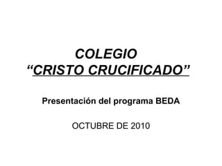 COLEGIO
“CRISTO CRUCIFICADO”
Presentación del programa BEDA
OCTUBRE DE 2010
 