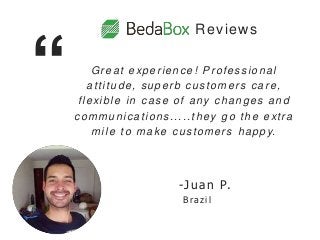 Great experience! Professional
attitude, superb customers care,
flexible in case of any changes and
communications.....they go the extra
mile to make customers happy.
“
-Juan P.
B ra zil
Reviews
 