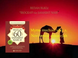 BEDAH BUKU
“BIOGRAFI 60 SAHABAT NABI”
Myrna muchiah vitri .s.
Novi anwar ardiansyah
 