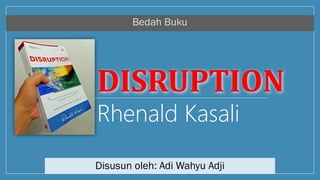 DISRUPTION
Rhenald Kasali
Bedah Buku
Disusun oleh: Adi Wahyu Adji
 