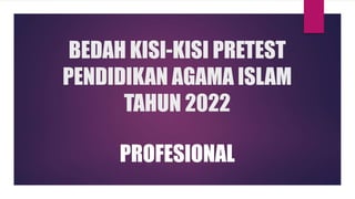 BEDAH KISI-KISI PRETEST
PENDIDIKAN AGAMA ISLAM
TAHUN 2022
PROFESIONAL
 