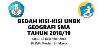 BEDAH KISI-KISI UNBK
GEOGRAFI SMA
TAHUN 2018/19
Sabtu, 15 Desember 2018
Di SMA Al-Azhar 1 - Jakarta
 