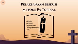 Pelaksanaan diskusi
iv
Metode PA Topikal
➢ Kasih
➢ Kristus
➢ Pertobatan
➢ Pengampunan
➢ dll..
 