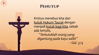 Penutup
Kristus menebus kita dari
kutuk Hukum Taurat dengan
menjadi kutuk bagi kita, sebab
ada tertulis,
“Terkutuklah orang yang
digantung pada kayu salib! ”
- Gal. 3:13
v
 
