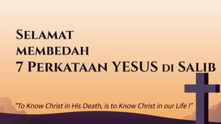 Selamat
membedah
7 Perkataan YESUS di Salib
“To Know Christ in His Death, is to Know Christ in our Life !”
 
