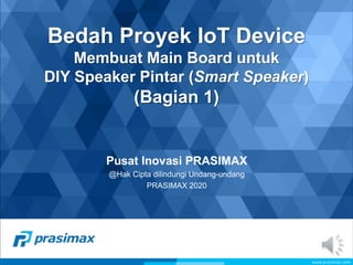 Bedah Proyek IoT Device
Membuat Main Board untuk
DIY Speaker Pintar (Smart Speaker)
(Bagian 1)
Pusat Inovasi PRASIMAX
@Hak Cipta dilindungi Undang-undang
PRASIMAX 2020
 