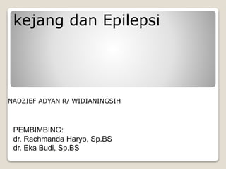 kejang dan Epilepsi
NADZIEF ADYAN R/ WIDIANINGSIH
PEMBIMBING:
dr. Rachmanda Haryo, Sp.BS
dr. Eka Budi, Sp.BS
 