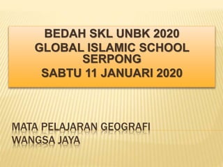 MATA PELAJARAN GEOGRAFI
WANGSA JAYA
BEDAH SKL UNBK 2020
GLOBAL ISLAMIC SCHOOL
SERPONG
SABTU 11 JANUARI 2020
 