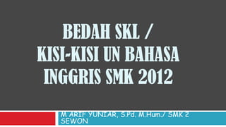 BEDAH SKL /
KISI-KISI UN BAHASA
 INGGRIS SMK 2012
   M ARIF YUNIAR, S.Pd. M.Hum./ SMK 2
   SEWON
 