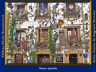 Museo Agrícola 
PEH254 Úbeda Monumental 
E.H.M 
Serie: Paseos de Eugenio Herrera 
 