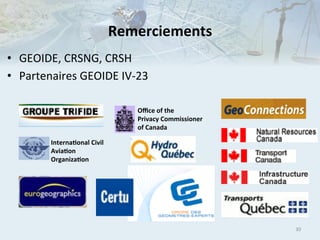 Remerciements	
  
•  GEOIDE,	
  CRSNG,	
  CRSH	
  
•  Partenaires	
  GEOIDE	
  IV-­‐23	
  
Oﬃce	
  of	
  the	
  
Privacy	
  Commissioner	
  
of	
  Canada	
  
InternaIonal	
  Civil	
  
AviaIon	
  
OrganizaIon	
  

30	
  

 