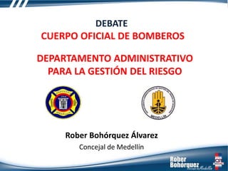 Rober Bohórquez Álvarez
Concejal de Medellín
DEBATE
CUERPO OFICIAL DE BOMBEROS
DEPARTAMENTO ADMINISTRATIVO
PARA LA GESTIÓN DEL RIESGO
 