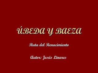 ÚBEDA Y BAEZA Ruta del Renacimiento Autor: Jesús Linares  