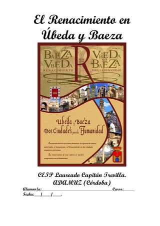 El Renacimiento en
      Úbeda y Baeza




       CEIP Laureado Capitán Trevilla.
           ADAMUZ (Córdoba)
Alumno/a:_________________________________Curso:_____
Fecha:___/____/____.
 