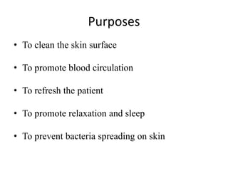 Purposes
• To clean the skin surface
• To promote blood circulation
• To refresh the patient
• To promote relaxation and sleep
• To prevent bacteria spreading on skin
 