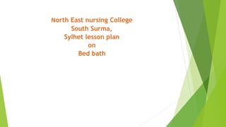 North East nursing College
South Surma,
Sylhet lesson plan
on
Bed bath
 