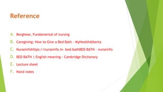 Reference
A. Berghese, Fundamental of nursing
B. Caregiving: How to Give a Bed Bath - MyHealthAlberta
C. Nurseinfohttps://nurseinfo.in› bed-bathBED BATH – nurseinfo
D. BED BATH | English meaning - Cambridge Dictionary
E. Lecture sheet
F. Hand notes
 