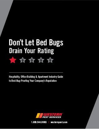 Hospitality, Office Building & Apartment Industry Guide
to Bed-Bug-Proofing Your Company’s Reputation
Don’t Let Bed Bugs
Drain Your Rating
1.800.544.BUGS | westernpest.com
 