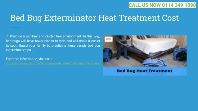 Bed Bug Exterminator Heat Treatment Cost
7. Practice a sanitary and clutter free environment. In this way,
bed bugs will have fewer places to hide and will make it easier
to spot. Guard your family by practicing these simple bed bug
exterminator tips. ...
For more information, visit us at
https://sites.google.com/view/apexpestcontrol/bed-bug-exterminator
CALL US NOW 0114 349 1098
 