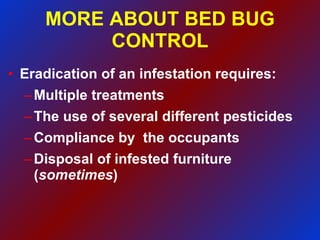 MORE ABOUT BED BUG CONTROL Eradication of an infestation requires: Multiple treatments The use of several different pesticides Compliance by  the occupants Disposal of infested furniture ( sometimes )‏ 