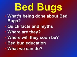 Bed Bugs What’s being done about Bed Bugs? Quick facts and myths Where are they? Where will they soon be? Bed bug education What we can do? 