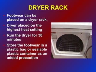 DRYER RACK Footwear can be placed on a dryer rack. Dryer placed on the highest heat setting Run the dryer for 30 minutes Store the footwear in a plastic bag or sealable plastic container as an added precaution  
