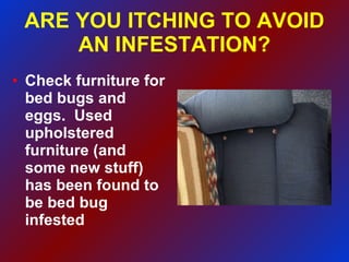 ARE YOU ITCHING TO AVOID AN INFESTATION? Check furniture for bed bugs and  eggs.  Used upholstered furniture (and some new stuff) has been found to be bed bug infested 