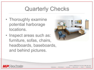 Quarterly Checks
• Thoroughly examine
potential harborage
locations.
• Inspect areas such as:
furniture, sofas, chairs,
headboards, baseboards,
and behind pictures.
 