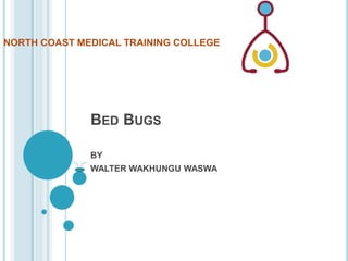 NORTH COAST MEDICAL TRAINING COLLEGE 
BED BUGS 
BY 
WALTER WAKHUNGU WASWA 
 