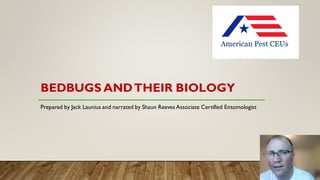 BEDBUGS ANDTHEIR BIOLOGY
Prepared by Jack Launius and narrated by Shaun Reeves Associate Certified Entomologist
 