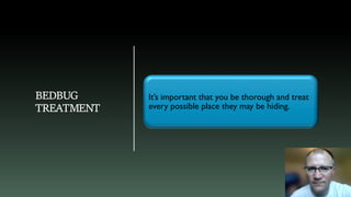 BEDBUG
TREATMENT
It’s important that you be thorough and treat
every possible place they may be hiding.
 
