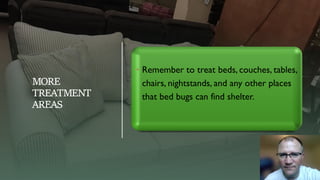 MORE
TREATMENT
AREAS
• Remember to treat beds, couches, tables,
chairs, nightstands, and any other places
that bed bugs can find shelter.
 