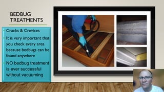 BEDBUG
TREATMENTS
• Cracks & Crevices
• It is very important that
you check every area
because bedbugs can be
found anywhere
• NO bedbug treatment
is ever successful
without vacuuming
 