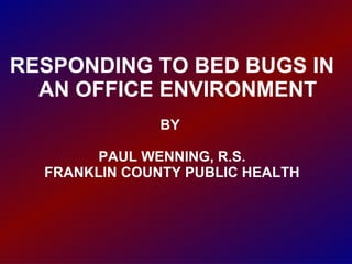 RESPONDING TO BED BUGS IN AN OFFICE ENVIRONMENT BY  PAUL WENNING, R.S. FRANKLIN COUNTY PUBLIC HEALTH 