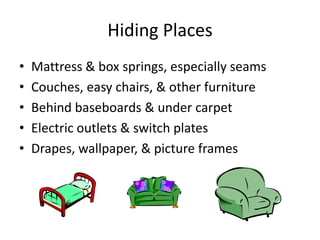 Hiding Places
• Mattress & box springs, especially seams
• Couches, easy chairs, & other furniture
• Behind baseboards & under carpet
• Electric outlets & switch plates
• Drapes, wallpaper, & picture frames
 