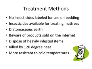 Treatment Methods
• No insecticides labeled for use on bedding
• Insecticides available for treating mattress
• Diatomaceous earth
• Beware of products sold on the internet
• Dispose of heavily infested items
• Killed by 120 degree heat
• More resistant to cold temperatures
 