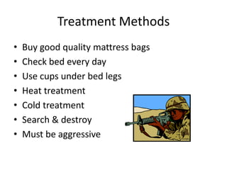Treatment Methods
• Buy good quality mattress bags
• Check bed every day
• Use cups under bed legs
• Heat treatment
• Cold treatment
• Search & destroy
• Must be aggressive
 