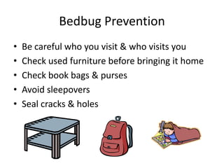 Bedbug Prevention
• Be careful who you visit & who visits you
• Check used furniture before bringing it home
• Check book bags & purses
• Avoid sleepovers
• Seal cracks & holes
 
