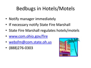 Bedbugs in Hotels/Motels
• Notify manager immediately
• If necessary notify State Fire Marshall
• State Fire Marshall regulates hotels/motels
• www.com.ohio.gov/fire
• websfm@com.state.oh.us
• (888)276-0303
 