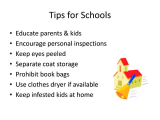 Tips for Schools
• Educate parents & kids
• Encourage personal inspections
• Keep eyes peeled
• Separate coat storage
• Prohibit book bags
• Use clothes dryer if available
• Keep infested kids at home
 