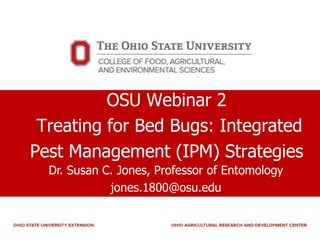 OSU Webinar 2
Treating for Bed Bugs: Integrated
Pest Management (IPM) Strategies
Dr. Susan C. Jones, Professor of Entomology
jones.1800@osu.edu
 